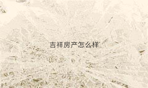吉祥房产怎么样(吉祥房地产公司)
