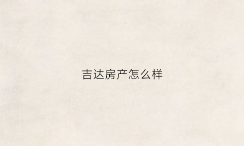 吉达房产怎么样(吉达房产怎么样值得买吗)