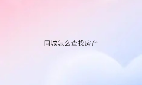 同城怎么查找房产(怎么看同城租房)