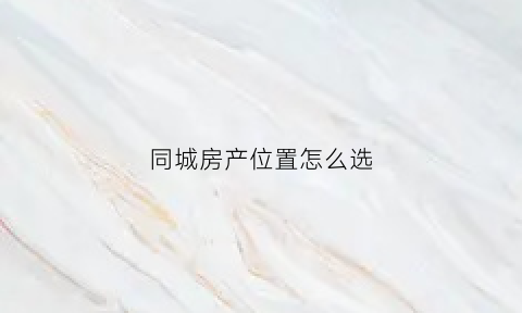 同城房产位置怎么选(同城怎么找房子)