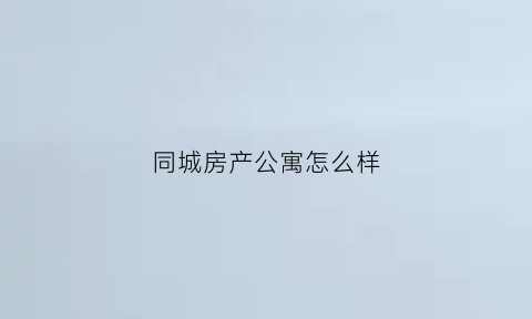 同城房产公寓怎么样(同城房产总部电话)