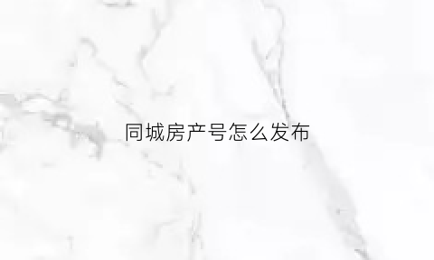 同城房产号怎么发布(同城房产号怎么做)
