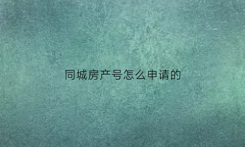 同城房产号怎么申请的(同城房产怎么样)