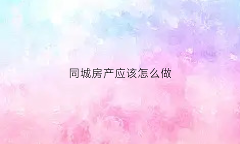 同城房产应该怎么做(同城个人房源)