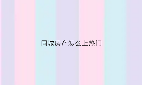 同城房产怎么上热门(同城网买房)