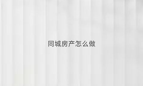 同城房产怎么做(怎么在同城卖房子)