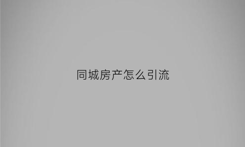 同城房产怎么引流(同城售房app)