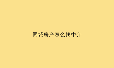 同城房产怎么找中介(同城房产中介怎么样)