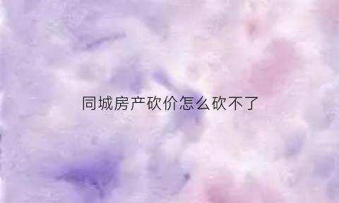 同城房产砍价怎么砍不了