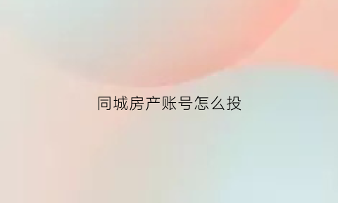 同城房产账号怎么投(同城房产网)