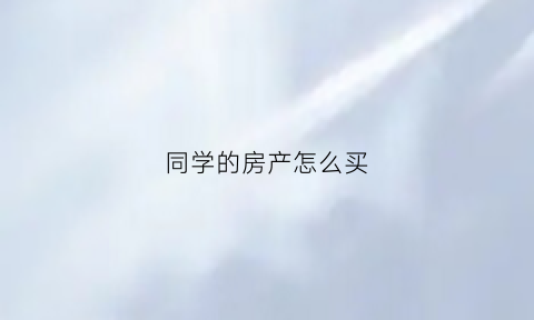 同学的房产怎么买(同学的房产怎么买最划算)
