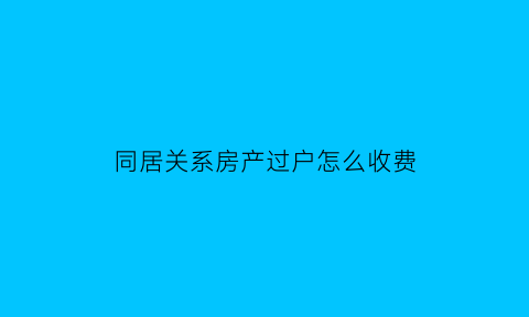 同居关系房产过户怎么收费