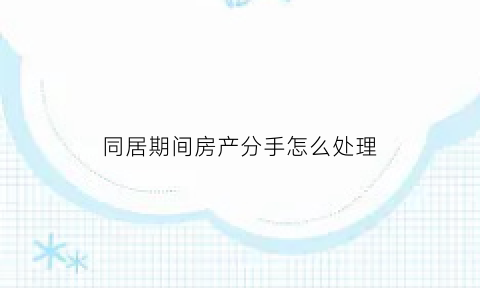 同居期间房产分手怎么处理