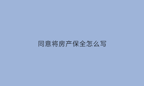 同意将房产保全怎么写(同意将房产保全怎么写协议)