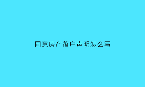 同意房产落户声明怎么写(同意房产落户声明怎么写范文)