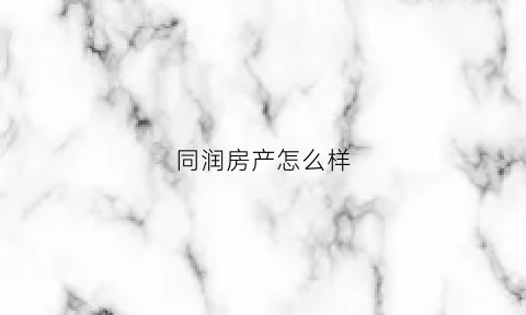 同润房产怎么样(同润投资集团怎么样)