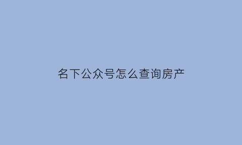 名下公众号怎么查询房产