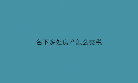 名下多处房产怎么交税(名下多处房产再买房多交的是什么钱)