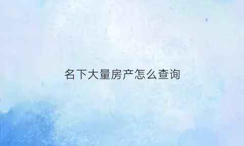 名下大量房产怎么查询(名下房子怎么查询)