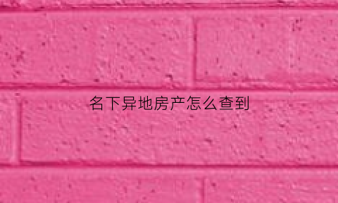 名下异地房产怎么查到(名下异地房产怎么查到的)