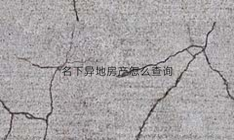 名下异地房产怎么查询(怎么查个人名下异地房产)