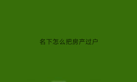 名下怎么把房产过户(名下怎么把房产过户给子女)