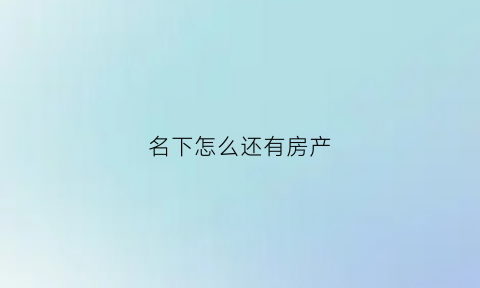 名下怎么还有房产(名下有房有什么坏处)
