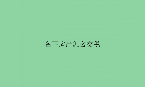 名下房产怎么交税(名下有房产契税怎么交)