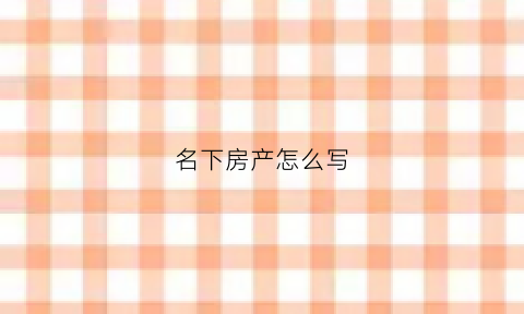 名下房产怎么写(名下房产怎么写证明)