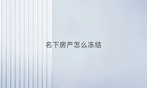 名下房产怎么冻结(冻结房产怎么解冻)