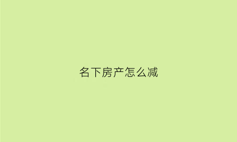 名下房产怎么减(房产如何减名)