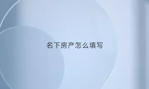 名下房产怎么填写(名下房产指的是什么)