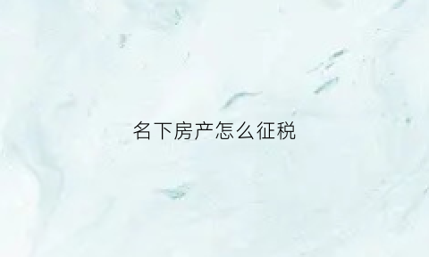 名下房产怎么征税(个人名下房产税收)