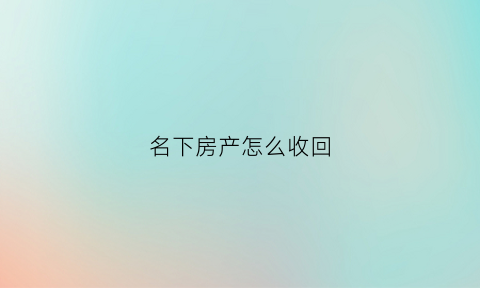 名下房产怎么收回(名下的房子怎么过户)