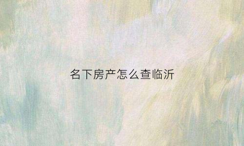 名下房产怎么查临沂(名下房产怎么网上查询)