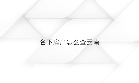 名下房产怎么查云南(名下房产查询)
