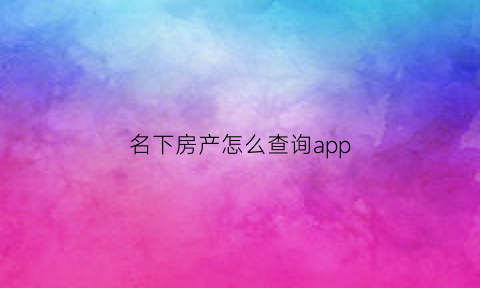 名下房产怎么查询app(查看名下房产app)