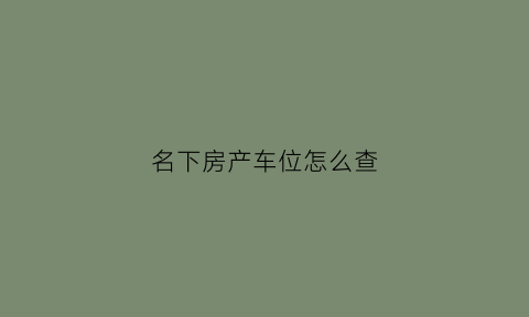 名下房产车位怎么查(如何查询车位产权信息)