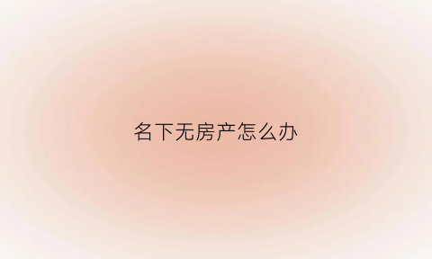 名下无房产怎么办(名下无房产是什么意思)