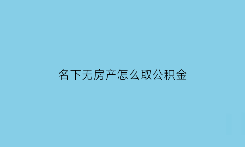 名下无房产怎么取公积金(名下无房怎么取住房公积金)