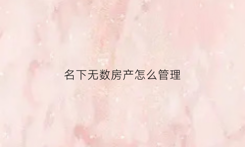名下无数房产怎么管理(名下房多会怎样)
