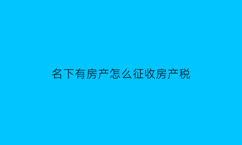 名下有房产怎么征收房产税(名下有房怎么交税)
