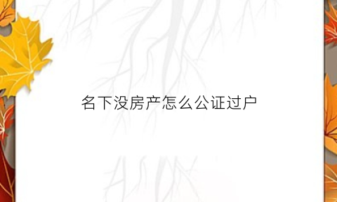 名下没房产怎么公证过户