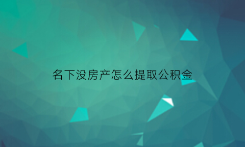 名下没房产怎么提取公积金(名下没有房产可以提取住房公积金吗)