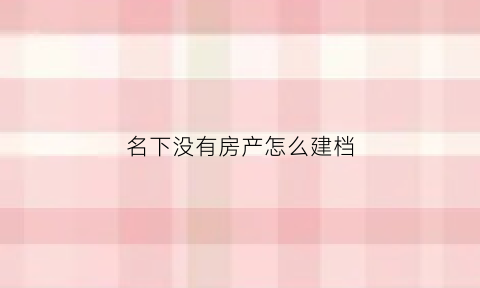 名下没有房产怎么建档(名下没有房产怎么建档案)