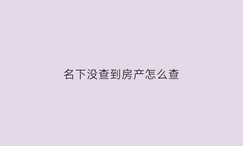 名下没查到房产怎么查(名下没查到房产怎么查到)