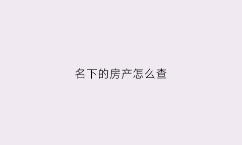 名下的房产怎么查(名下房产怎么查询app)