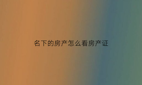 名下的房产怎么看房产证(名下房子怎么查)