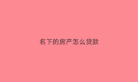 名下的房产怎么贷款(名下有房产怎么贷款买房)