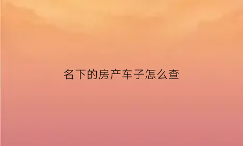 名下的房产车子怎么查